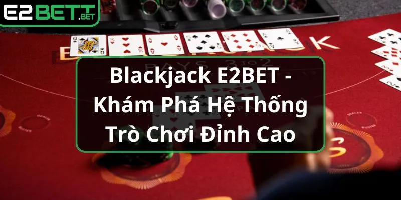 blackjack-e2bet-kham-pha-he-thong-tro-choi-dinh-cao_1_11zon