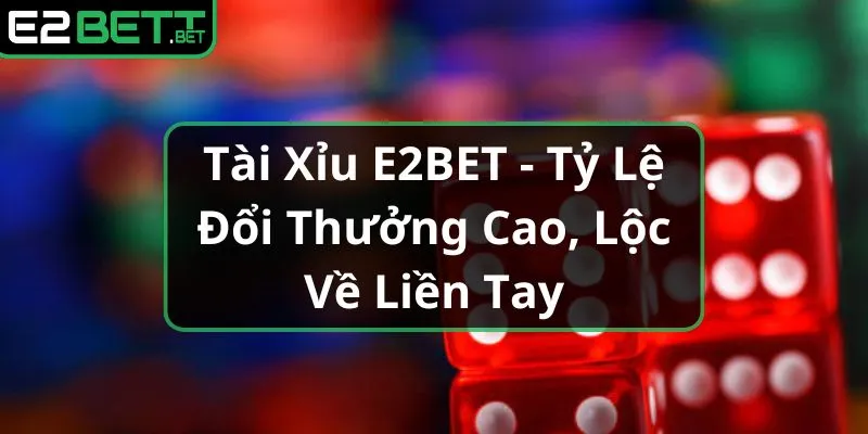 tai-xiu-e2bet-ty-le-doi-thuong-cao-loc-ve-lien-tay_5_11zon